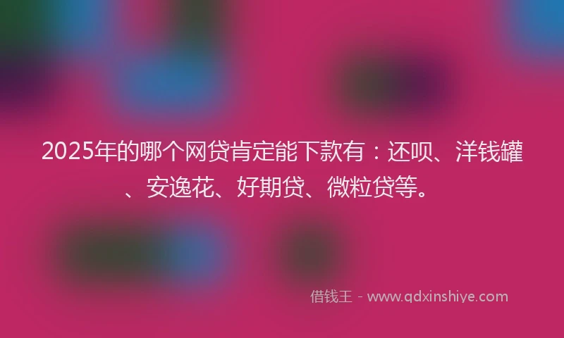 2025年的哪个网贷肯定能下款有：还呗、洋钱罐、安逸花、好期贷、微粒贷等。
