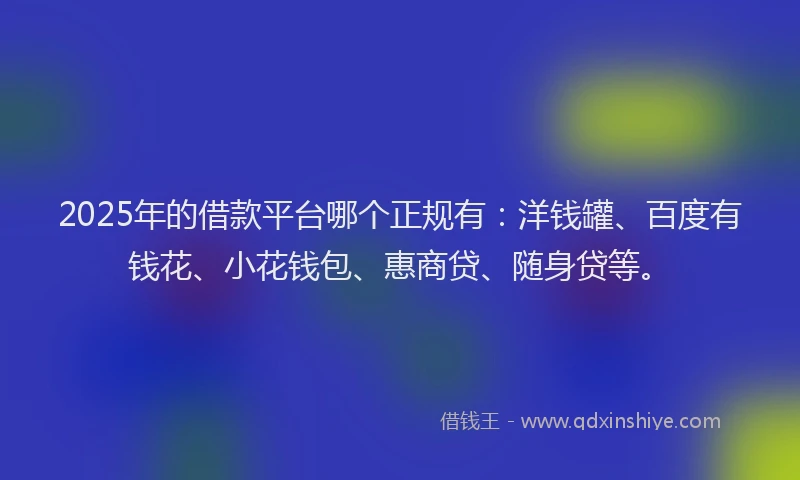 2025年的借款平台哪个正规有：洋钱罐、百度有钱花、小花钱包、惠商贷、随身贷等。
