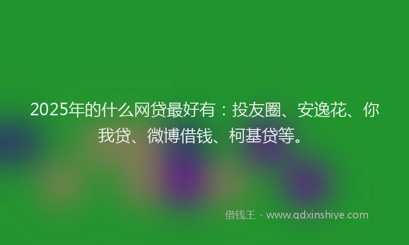 2025年的什么网贷最好有：投友圈、安逸花、你我贷、微博借钱、柯基贷等。