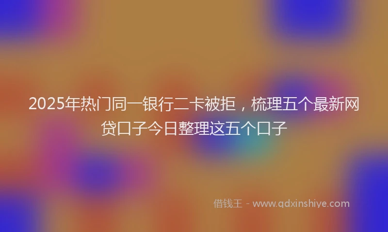 2025年热门同一银行二卡被拒，梳理五个最新网贷口子今日整理这五个口子