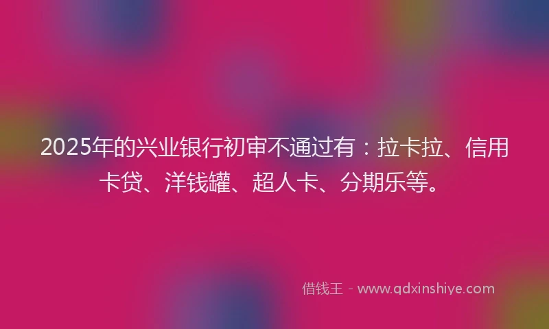 2025年的兴业银行初审不通过有：拉卡拉、信用卡贷、洋钱罐、超人卡、分期乐等。