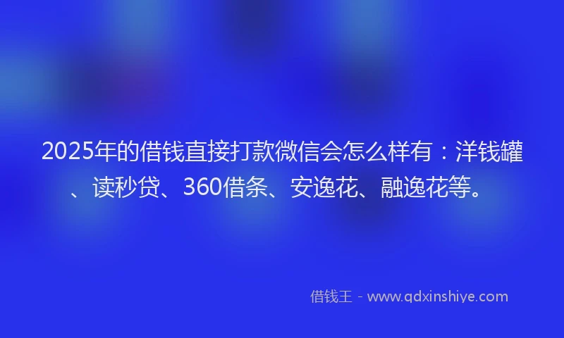 2025年的借钱直接打款微信会怎么样有：洋钱罐、读秒贷、360借条、安逸花、融逸花等。