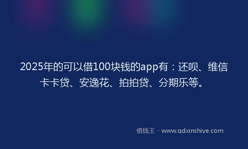 2025年的可以借100块钱的app有：还呗、维信卡卡贷、安逸花、拍拍贷、分期乐等。