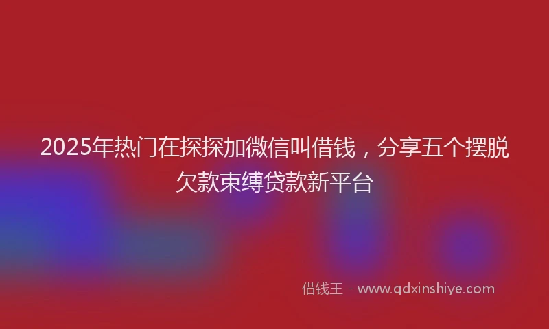 2025年热门在探探加微信叫借钱，分享五个摆脱欠款束缚贷款新平台