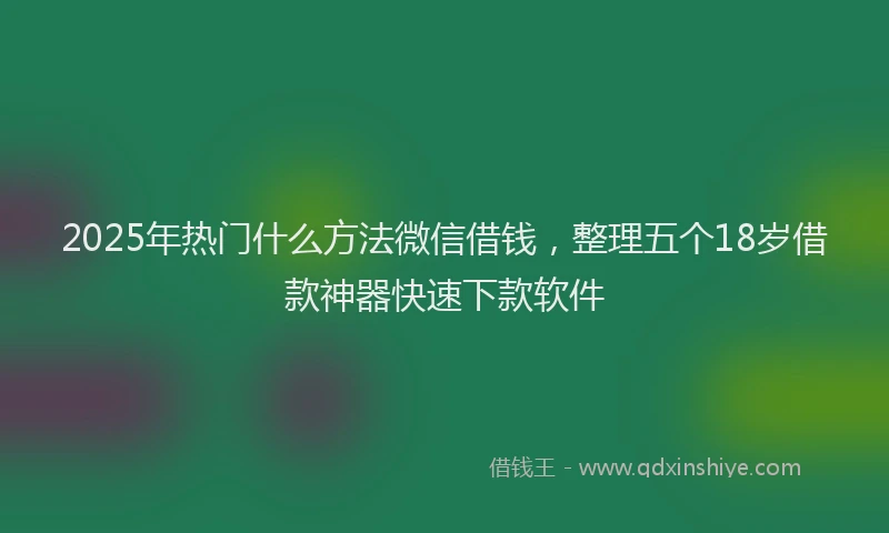 2025年热门什么方法微信借钱，整理五个18岁借款神器快速下款软件