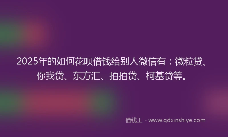 2025年的如何花呗借钱给别人微信有：微粒贷、你我贷、东方汇、拍拍贷、柯基贷等。