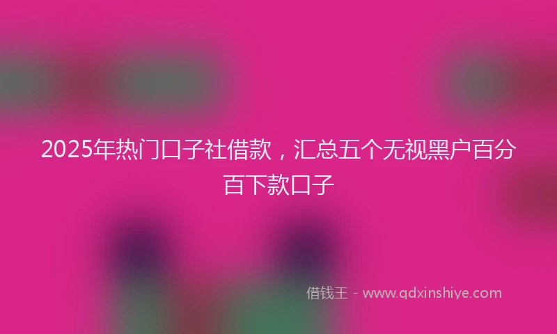 2025年热门口子社借款，汇总五个无视黑户百分百下款口子