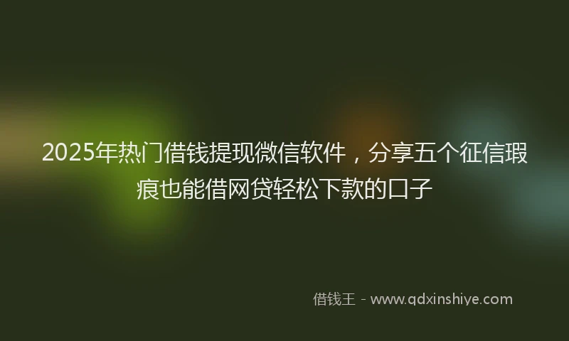 2025年热门借钱提现微信软件，分享五个征信瑕疵也能借网贷轻松下款的口子