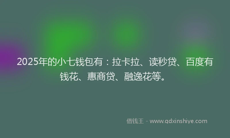 2025年的小七钱包有：拉卡拉、读秒贷、百度有钱花、惠商贷、融逸花等。