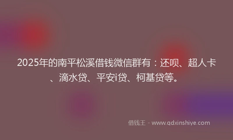 2025年的南平松溪借钱微信群有:还呗、超人卡、滴水贷、平安i贷、柯基贷等。