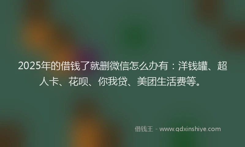 2025年的借钱了就删微信怎么办有：洋钱罐、超人卡、花呗、你我贷、美团生活费等。