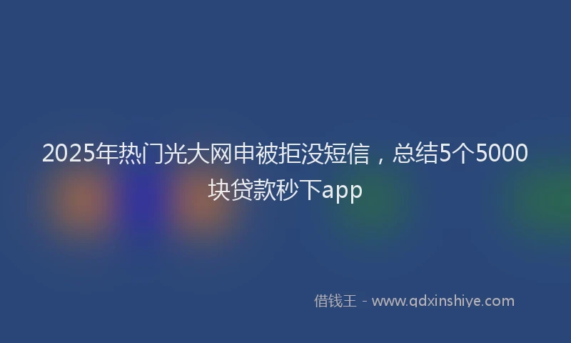 2025年热门光大网申被拒没短信，总结5个5000块贷款秒下app