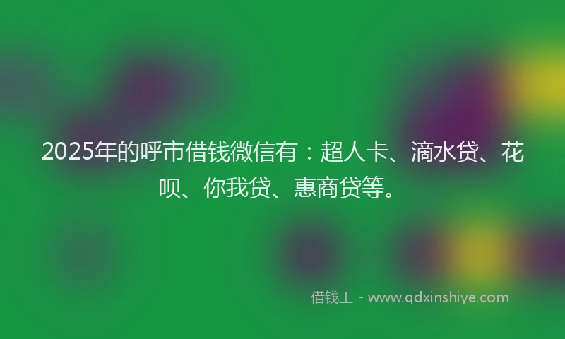 2025年的呼市借钱微信有：超人卡、滴水贷、花呗、你我贷、惠商贷等。