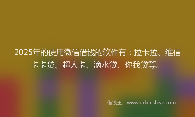 2025年的使用微信借钱的软件有：拉卡拉、维信卡卡贷、超人卡、滴水贷、你我贷等。