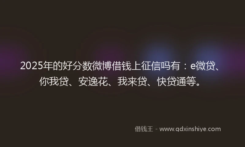 2025年的好分数微博借钱上征信吗有：e微贷、你我贷、安逸花、我来贷、快贷通等。