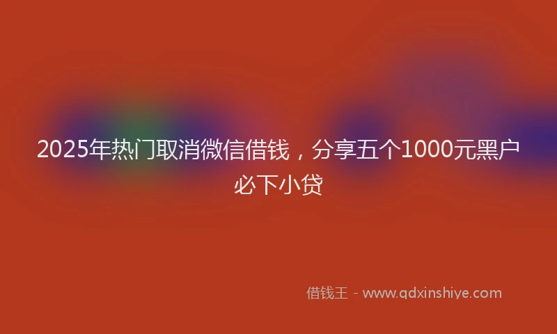2025年热门取消微信借钱，分享五个1000元黑户必下小贷