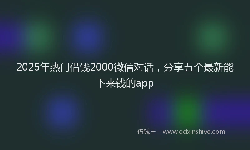 2025年热门借钱2000微信对话，分享五个最新能下来钱的app