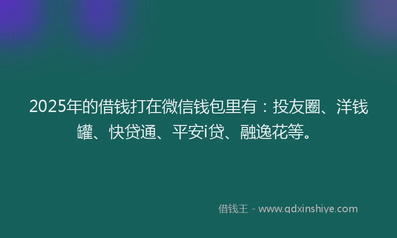 2025年的借钱打在微信钱包里有：投友圈、洋钱罐、快贷通、平安i贷、融逸花等。
