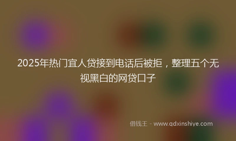 2025年热门宜人贷接到电话后被拒，整理五个无视黑白的网贷口子