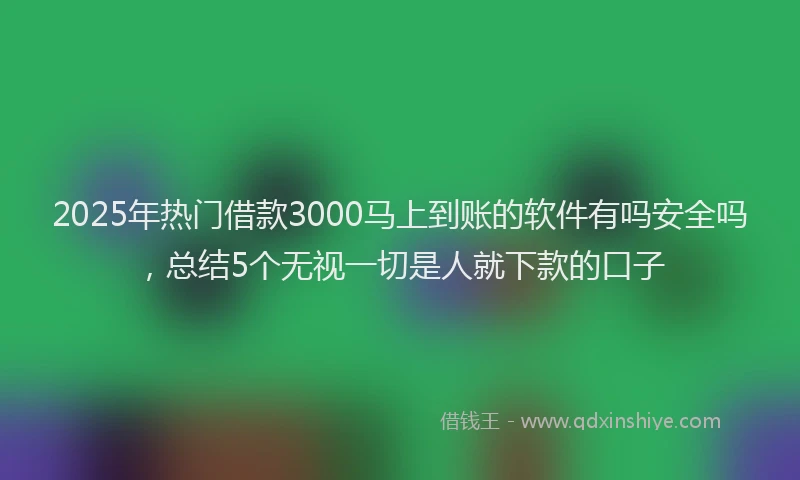 2025年热门借款3000马上到账的软件有吗安全吗，总结5个无视一切是人就下款的口子