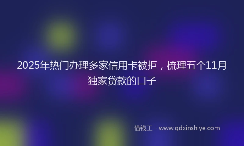 2025年热门办理多家信用卡被拒，梳理五个11月独家贷款的口子