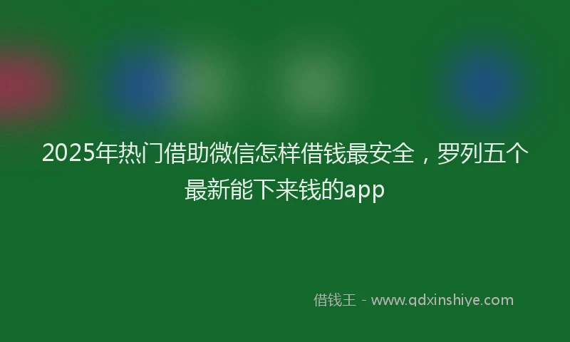 2025年热门借助微信怎样借钱最安全，罗列五个最新能下来钱的app