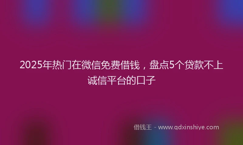 2025年热门在微信免费借钱，盘点5个贷款不上诚信平台的口子