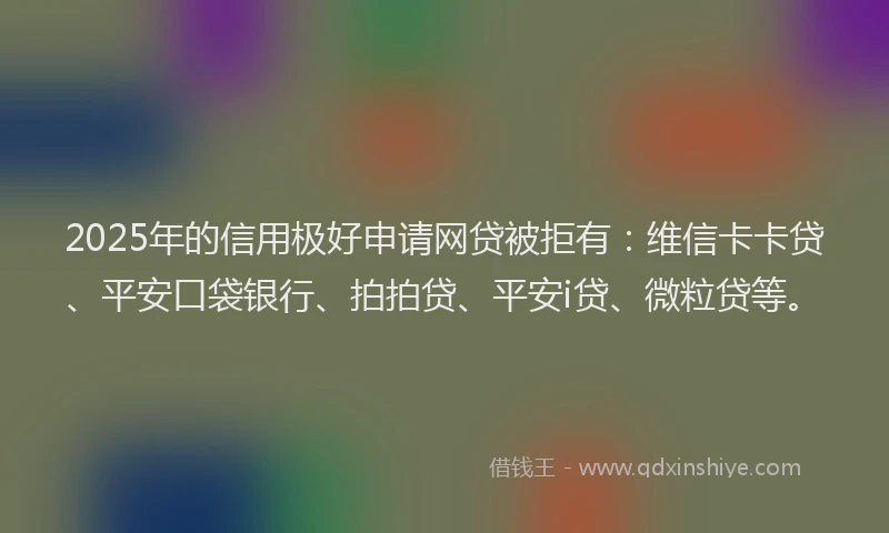 2025年的信用极好申请网贷被拒有：维信卡卡贷、平安口袋银行、拍拍贷、平安i贷、微粒贷等。