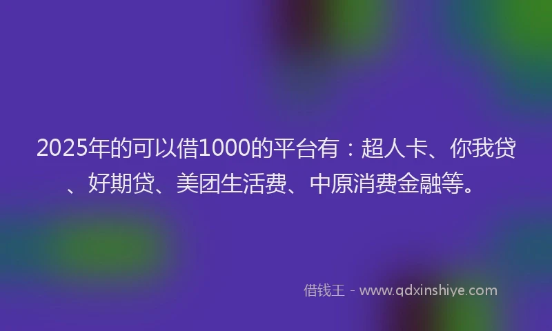 2025年的可以借1000的平台有：超人卡、你我贷、好期贷、美团生活费、中原消费金融等。