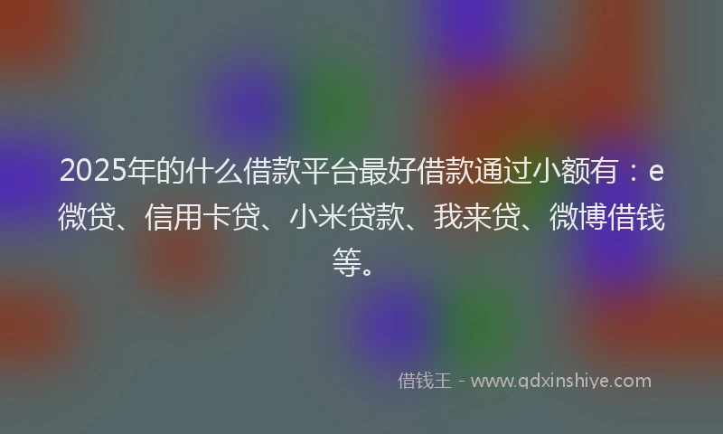2025年的什么借款平台最好借款通过小额有：e微贷、信用卡贷、小米贷款、我来贷、微博借钱等。