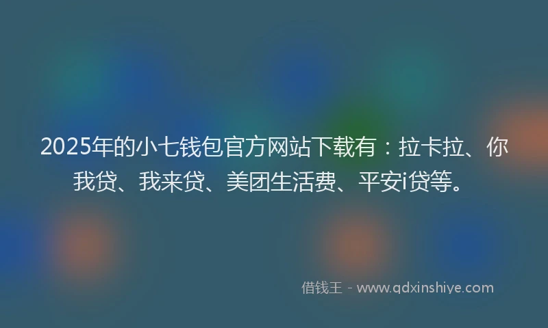 2025年的小七钱包官方网站下载有：拉卡拉、你我贷、我来贷、美团生活费、平安i贷等。