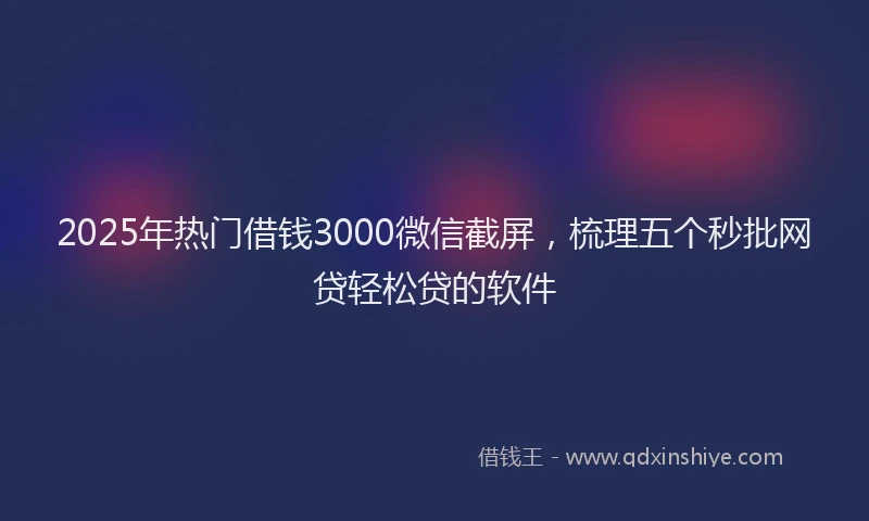 2025年热门借钱3000微信截屏，梳理五个秒批网贷轻松贷的软件