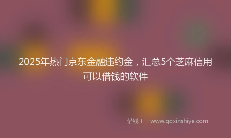 2025年热门京东金融违约金，汇总5个芝麻信用可以借钱的软件