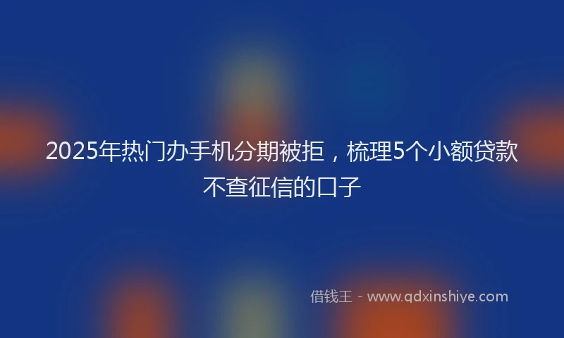 2025年热门办手机分期被拒，梳理5个小额贷款不查征信的口子