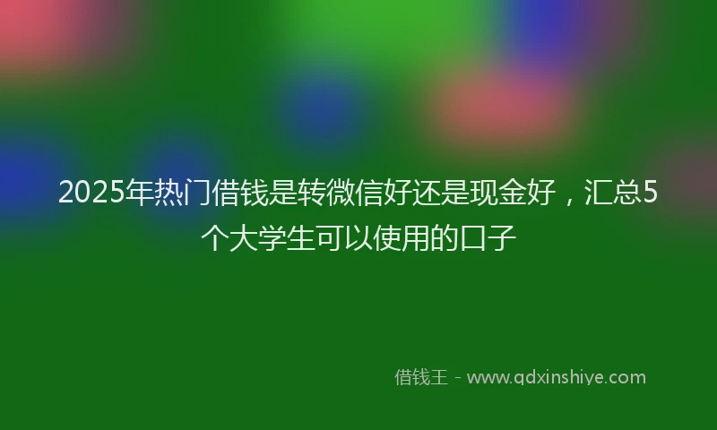 2025年热门借钱是转微信好还是现金好，汇总5个大学生可以使用的口子