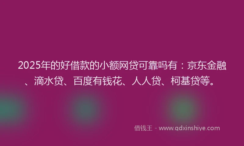 2025年的好借款的小额网贷可靠吗有：京东金融、滴水贷、百度有钱花、人人贷、柯基贷等。