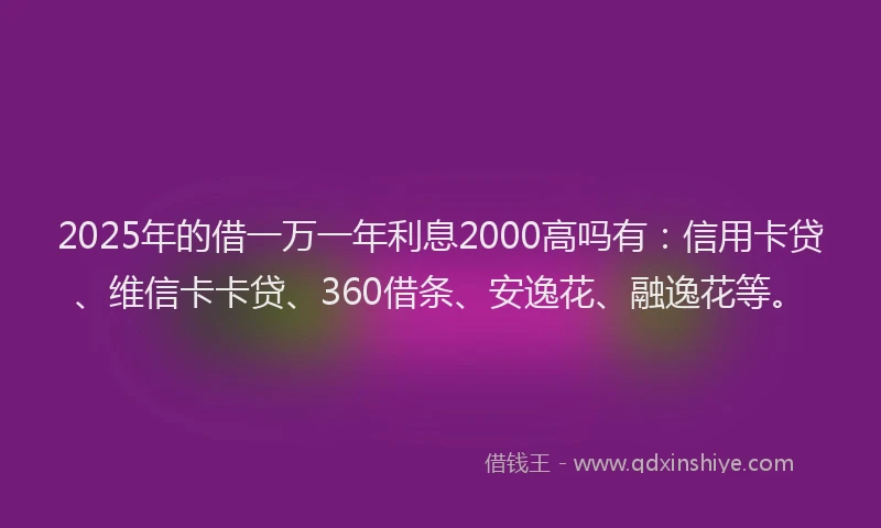 2025年的借一万一年利息2000高吗有：信用卡贷、维信卡卡贷、360借条、安逸花、融逸花等。