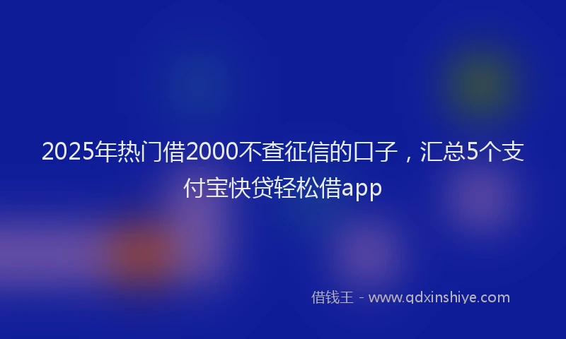 2025年热门借2000不查征信的口子，汇总5个支付宝快贷轻松借app