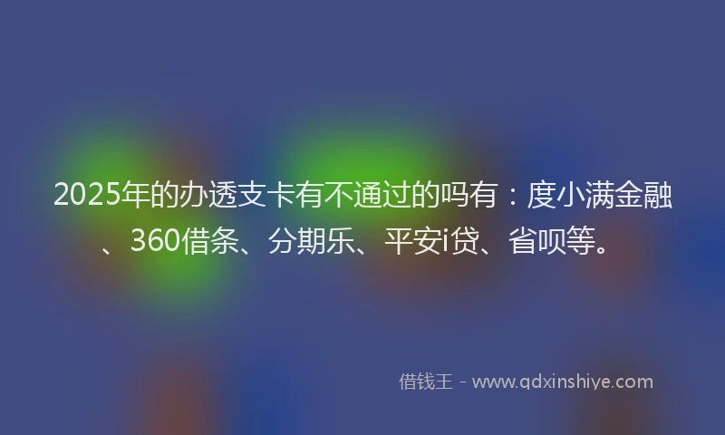 2025年的办透支卡有不通过的吗有：度小满金融、360借条、分期乐、平安i贷、省呗等。