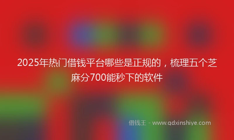 2025年热门借钱平台哪些是正规的，梳理五个芝麻分700能秒下的软件
