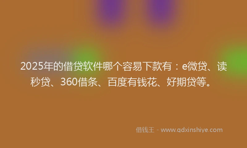 2025年的借贷软件哪个容易下款有：e微贷、读秒贷、360借条、百度有钱花、好期贷等。