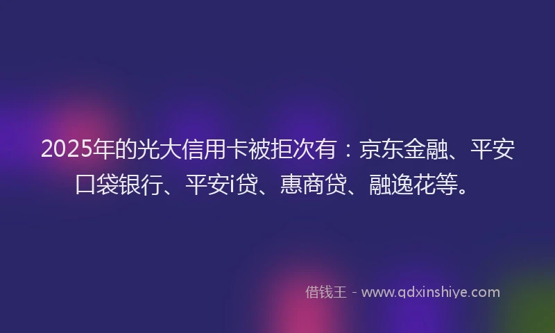 2025年的光大信用卡被拒次有：京东金融、平安口袋银行、平安i贷、惠商贷、融逸花等。