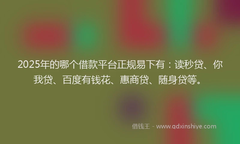 2025年的哪个借款平台正规易下有：读秒贷、你我贷、百度有钱花、惠商贷、随身贷等。
