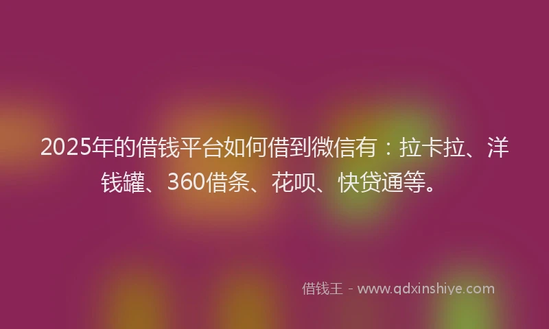2025年的借钱平台如何借到微信有：拉卡拉、洋钱罐、360借条、花呗、快贷通等。