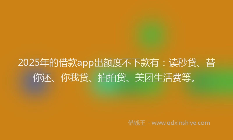 2025年的借款app出额度不下款有：读秒贷、替你还、你我贷、拍拍贷、美团生活费等。