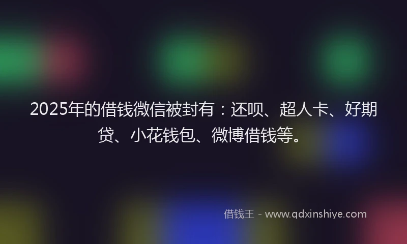 2025年的借钱微信被封有：还呗、超人卡、好期贷、小花钱包、微博借钱等。
