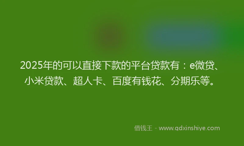 2025年的可以直接下款的平台贷款有：e微贷、小米贷款、超人卡、百度有钱花、分期乐等。