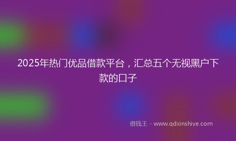 2025年热门优品借款平台，汇总五个无视黑户下款的口子