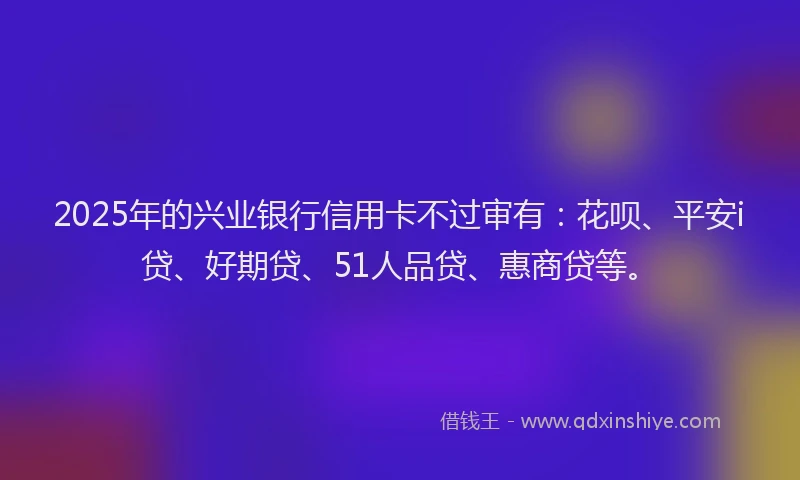 2025年的兴业银行信用卡不过审有：花呗、平安i贷、好期贷、51人品贷、惠商贷等。