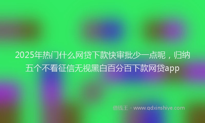 2025年热门什么网贷下款快审批少一点呢，归纳五个不看征信无视黑白百分百下款网贷app